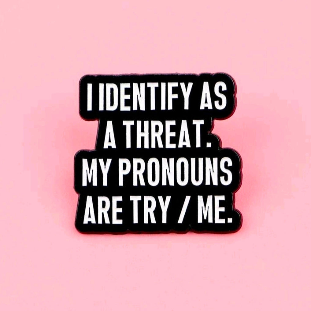 I Identify As A Threat. My Pronouns Are Try/Me PIn